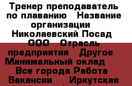 Тренер-преподаватель по плаванию › Название организации ­ Николаевский Посад, ООО › Отрасль предприятия ­ Другое › Минимальный оклад ­ 1 - Все города Работа » Вакансии   . Иркутская обл.